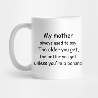 My mother always used to say: The older you get, the better you get, unless you’re a banana. Mug